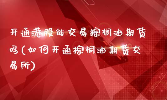 开通港股能交易棕榈油期货吗(如何开通棕榈油期货交易所)