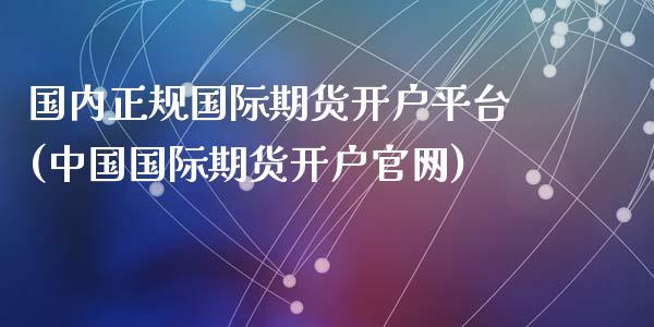 国内正规国际期货开户平台(中国国际期货开户官网)