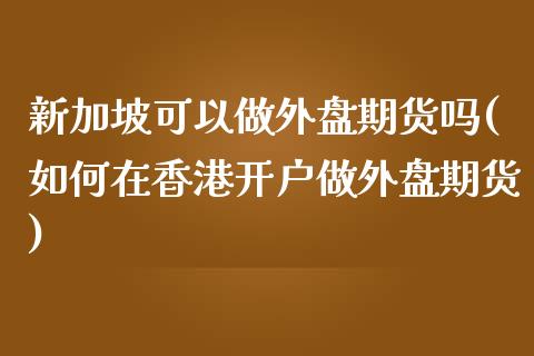 新加坡可以做外盘期货吗(如何在香港开户做外盘期货)