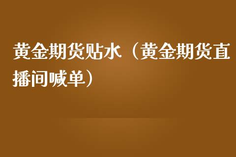 黄金期货贴水（黄金期货直播间喊单）