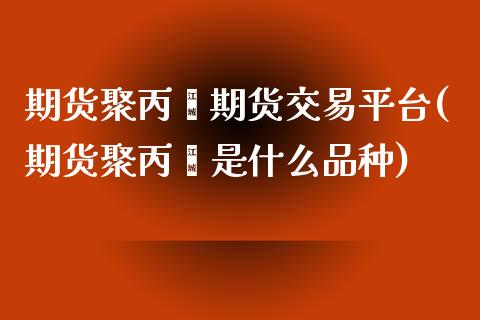 期货聚丙烯期货交易平台(期货聚丙烯是什么品种)