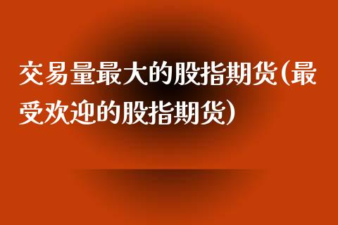 交易量最大的股指期货(最受欢迎的股指期货)