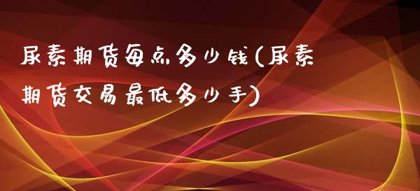 尿素期货每点多少钱(尿素期货交易最低多少手)