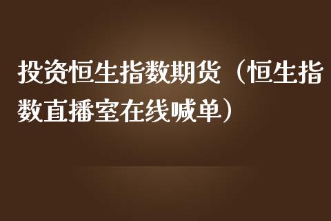 投资恒生指数期货（恒生指数直播室在线喊单）