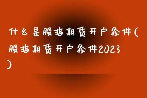 什么是股指期货开户条件(股指期货开户条件2023)