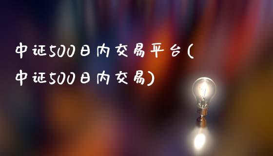 中证500日内交易平台(中证500日内交易)