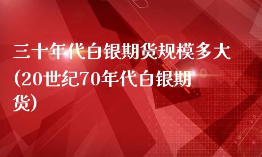 三十年代白银期货规模多大(20世纪70年代白银期货)