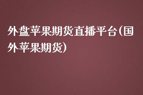 外盘苹果期货直播平台(国外苹果期货)