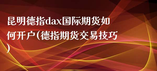 昆明德指dax国际期货如何开户(德指期货交易技巧)