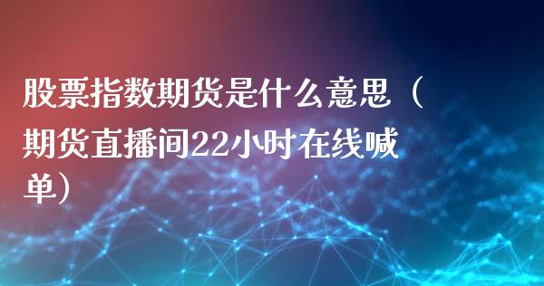 股票指数期货是什么意思（期货直播间22小时在线喊单）