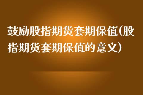 鼓励股指期货套期保值(股指期货套期保值的意义)