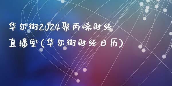 华尔街2024聚丙烯财经直播室(华尔街财经日历)