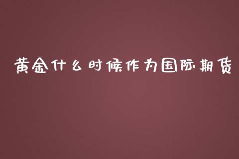 黄金什么时候作为国际期货