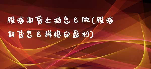 股指期货止损怎么做(股指期货怎么样稳定盈利)