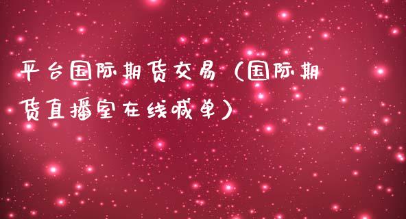 平台国际期货交易（国际期货直播室在线喊单）