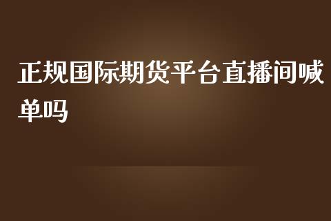 正规国际期货平台直播间喊单吗