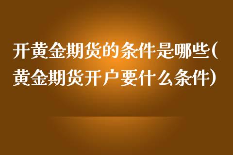 开黄金期货的条件是哪些(黄金期货开户要什么条件)