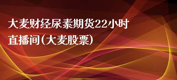 大麦财经尿素期货22小时直播间(大麦股票)