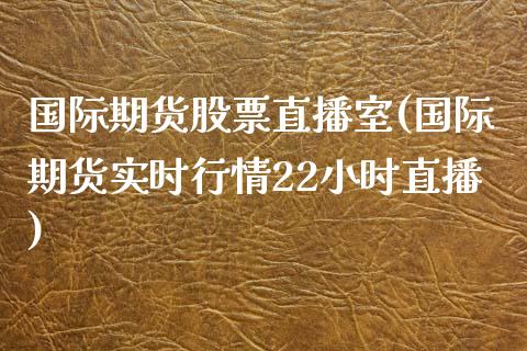 国际期货股票直播室(国际期货实时行情22小时直播)