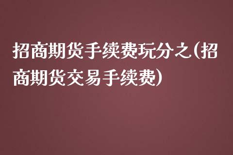 招商期货手续费玩分之(招商期货交易手续费)