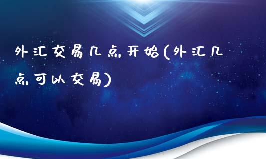 外汇交易几点开始(外汇几点可以交易)