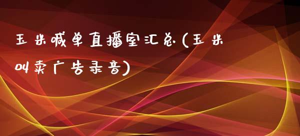 玉米喊单直播室汇总(玉米叫卖广告录音)