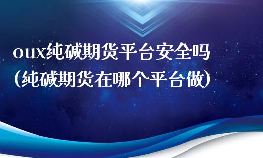 oux纯碱期货平台安全吗(纯碱期货在哪个平台做)