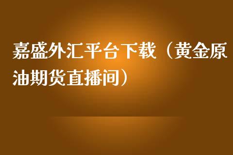 嘉盛外汇平台下载（黄金原油期货直播间）