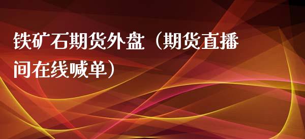 铁矿石期货外盘（期货直播间在线喊单）