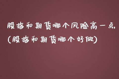 股指和期货哪个风险高一点(股指和期货哪个好做)