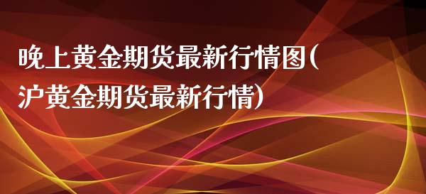 晚上黄金期货最新行情图(沪黄金期货最新行情)