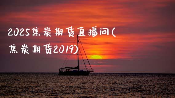 2025焦炭期货直播间(焦炭期货2019)