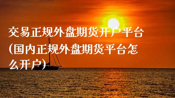 交易正规外盘期货开户平台(国内正规外盘期货平台怎么开户)