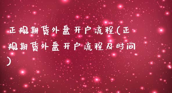 正规期货外盘开户流程(正规期货外盘开户流程及时间)